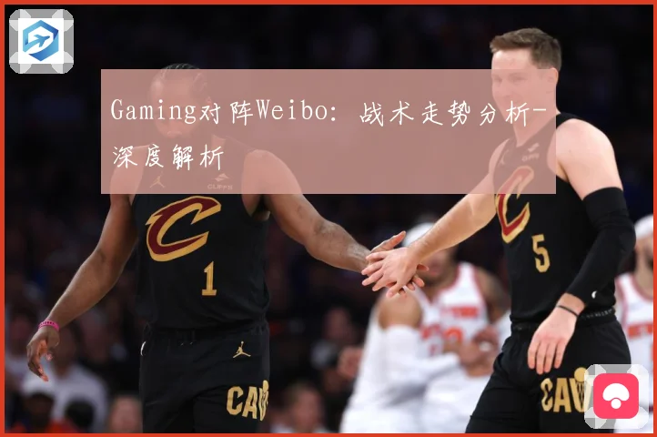 Gaming对阵Weibo：战术走势分析-深度解析