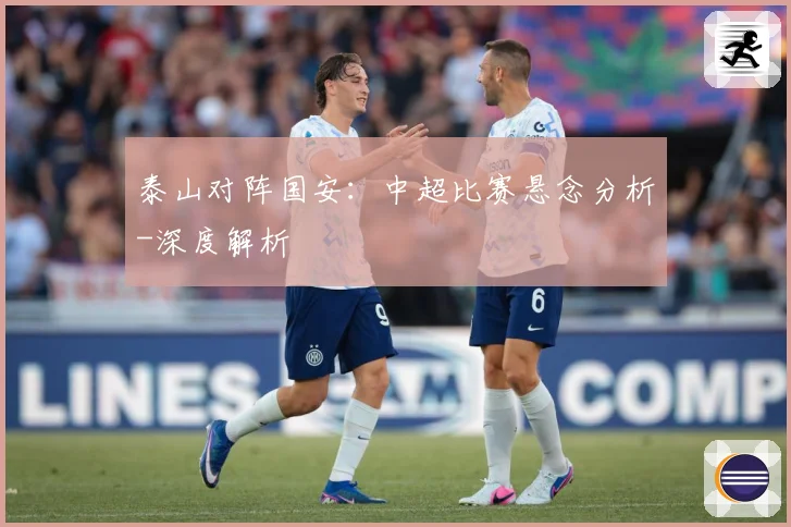 泰山对阵国安：中超比赛悬念分析-深度解析