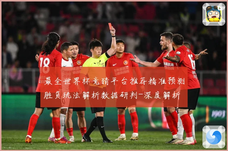 最全世界杯竞猜平台推荐精准预测胜负玩法解析数据研判-深度解析