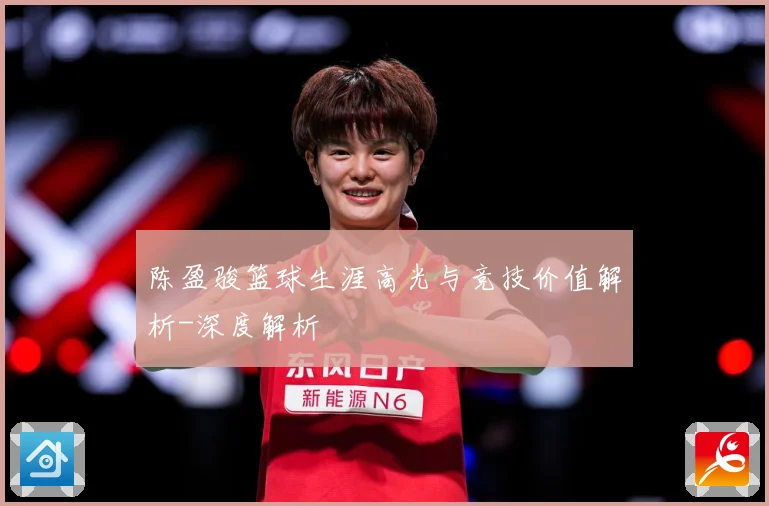 陈盈骏篮球生涯高光与竞技价值解析-深度解析
