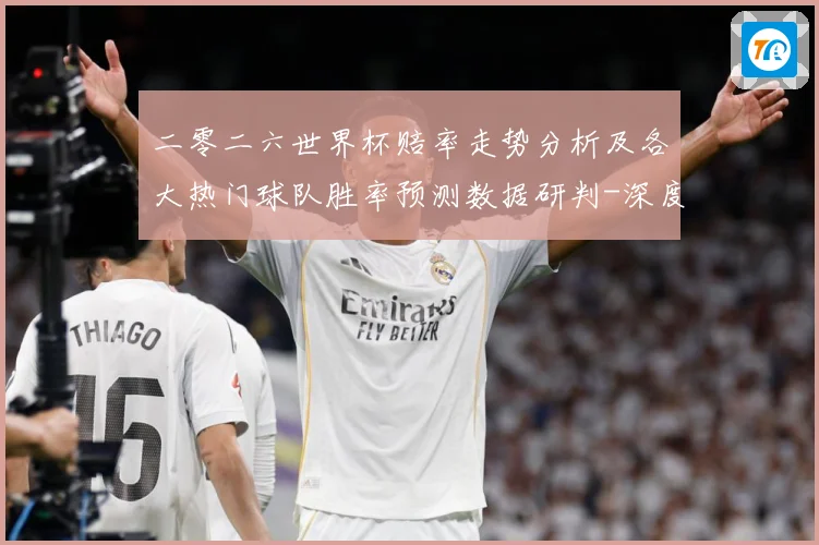 二零二六世界杯赔率走势分析及各大热门球队胜率预测数据研判-深度解析