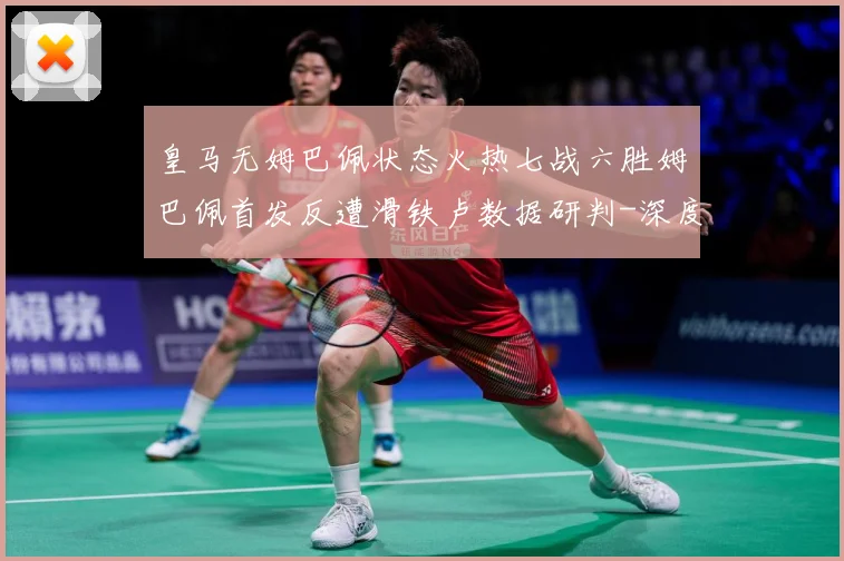 皇马无姆巴佩状态火热七战六胜姆巴佩首发反遭滑铁卢数据研判-深度解析