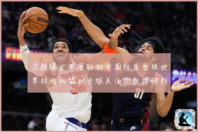 卫报曝扩军原盼助中国印度晋级世界杯借机撬动全球关注热数据研判-深度解析