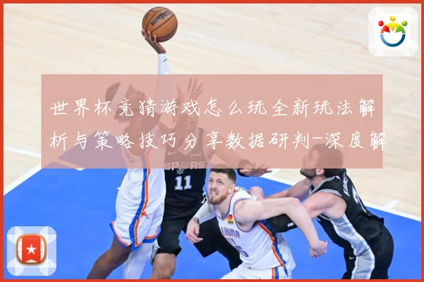 世界杯竞猜游戏怎么玩全新玩法解析与策略技巧分享数据研判-深度解析