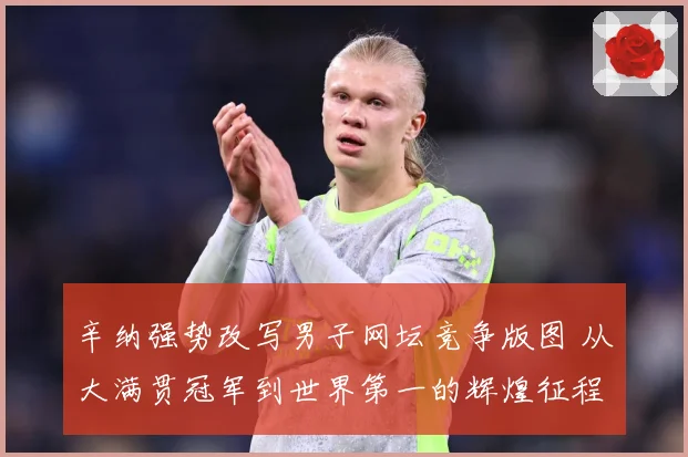 辛纳强势改写男子网坛竞争版图 从大满贯冠军到世界第一的辉煌征程-深度解析