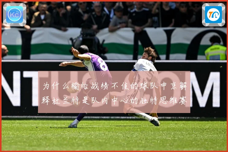 为什么输给战绩不佳的球队申京解释杜兰特是队内中心的独特思维赛场复盘-深度解析