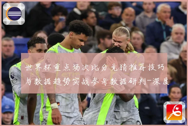 世界杯重点场次比分竞猜推荐技巧与数据趋势实战参考数据研判-深度解析