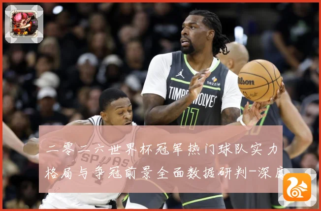 二零二六世界杯冠军热门球队实力格局与争冠前景全面数据研判-深度解析