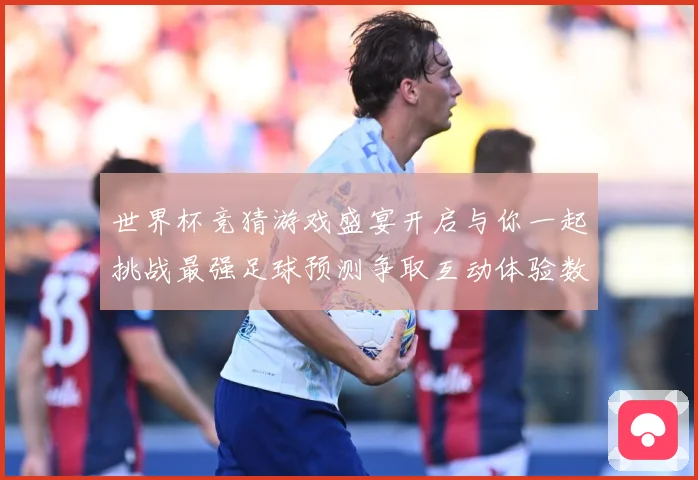 世界杯竞猜游戏盛宴开启与你一起挑战最强足球预测争取互动体验数据研判-深度解析