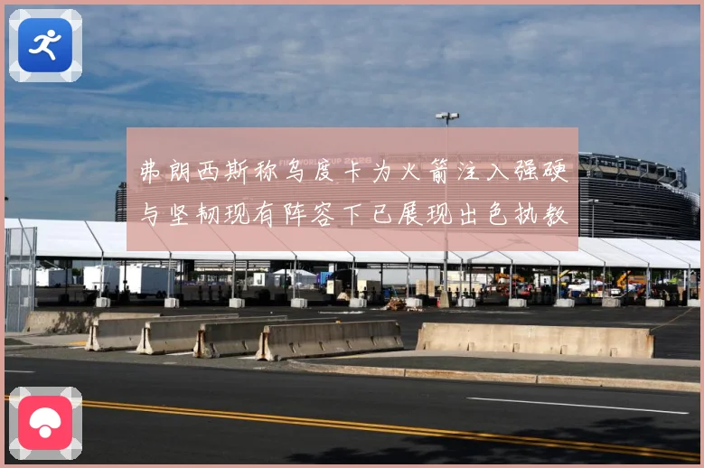 弗朗西斯称乌度卡为火箭注入强硬与坚韧现有阵容下已展现出色执教赛场复盘-深度解析