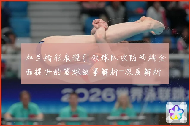 加兰精彩表现引领球队攻防两端全面提升的篮球故事解析-深度解析