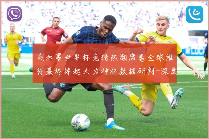美加墨世界杯竞猜热潮席卷全球谁将最终捧起大力神杯数据研判-深度解析