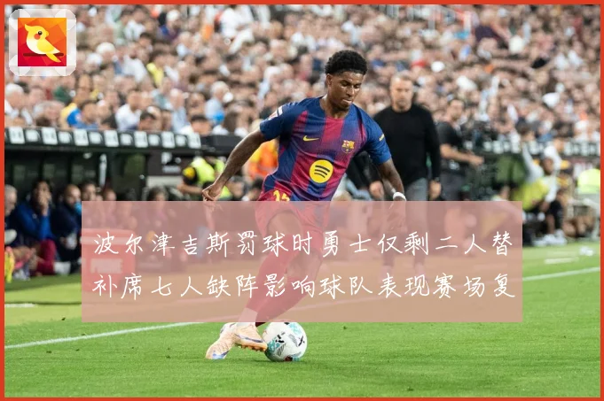 波尔津吉斯罚球时勇士仅剩二人替补席七人缺阵影响球队表现赛场复盘-深度解析