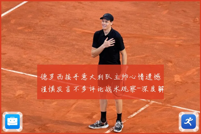 德罗西接手意大利队主帅心情遗憾谨慎发言不多评论战术观察-深度解析