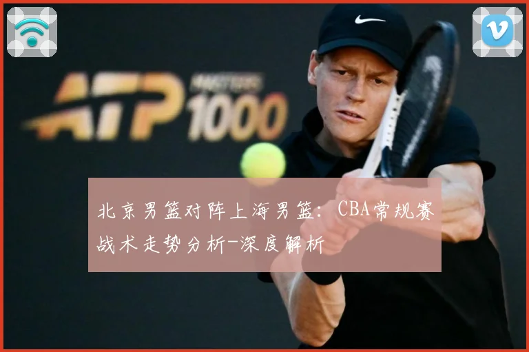 北京男篮对阵上海男篮：CBA常规赛战术走势分析-深度解析