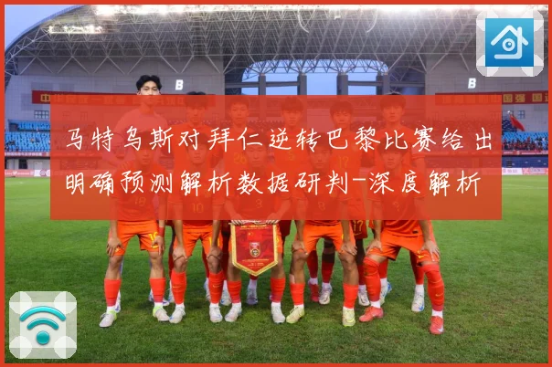 马特乌斯对拜仁逆转巴黎比赛给出明确预测解析数据研判-深度解析