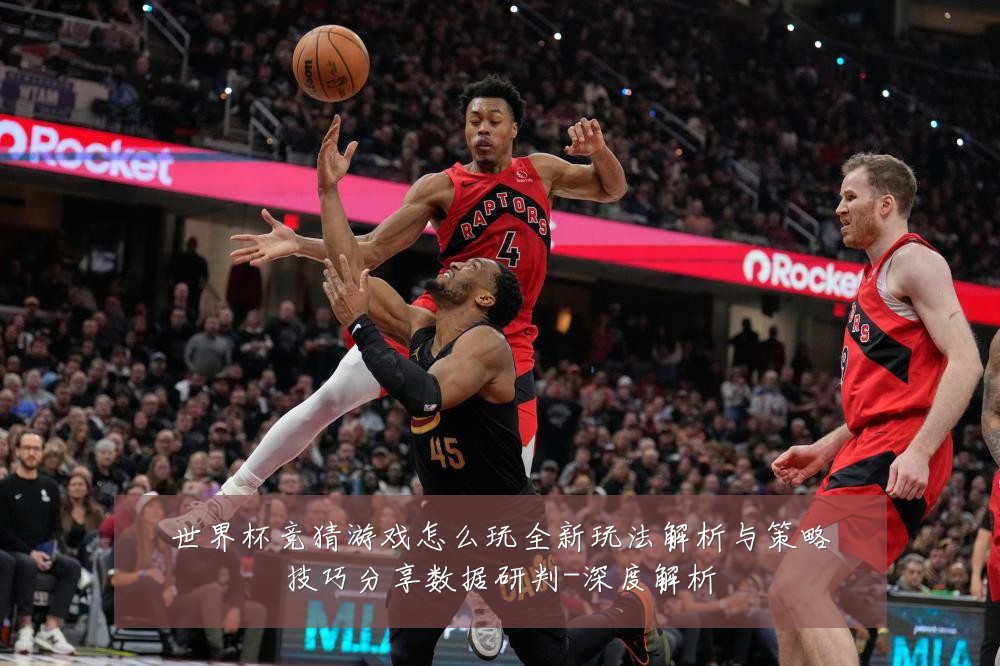世界杯竞猜游戏怎么玩全新玩法解析与策略技巧分享数据研判-深度解析