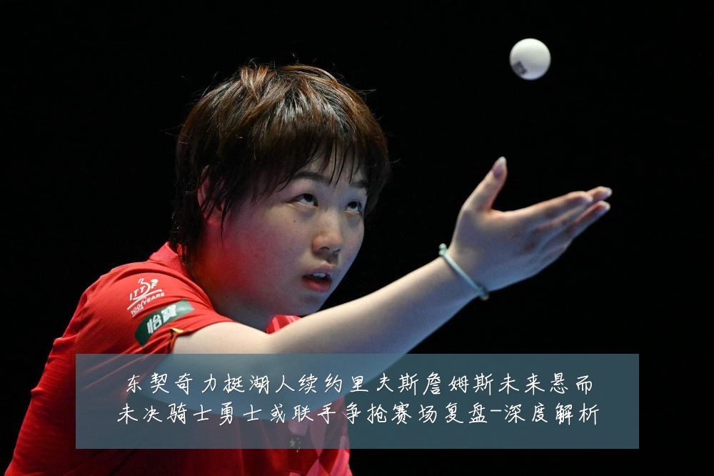 东契奇力挺湖人续约里夫斯詹姆斯未来悬而未决骑士勇士或联手争抢赛场复盘-深度解析