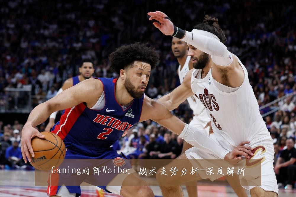 Gaming对阵Weibo:战术走势分析-深度解析