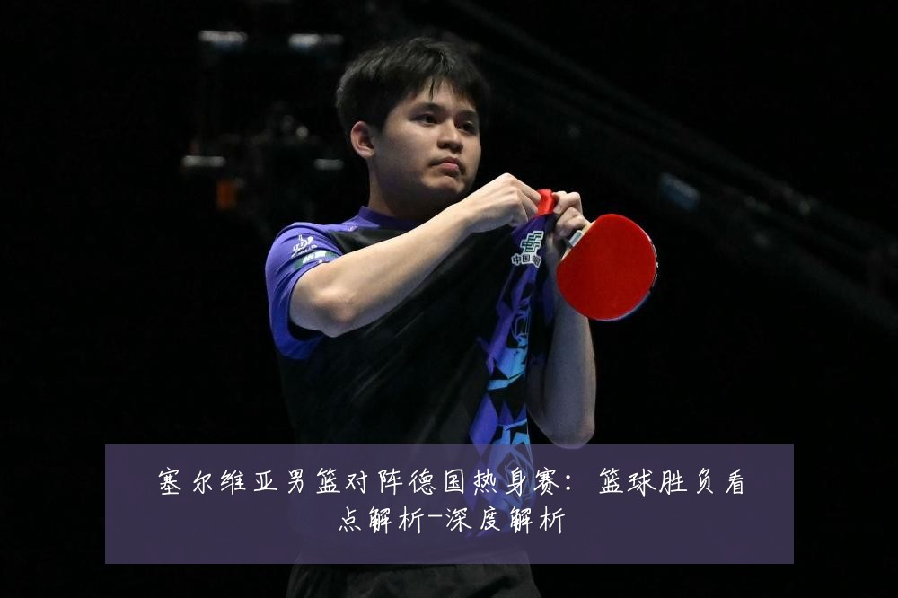 塞尔维亚男篮对阵德国热身赛：篮球胜负看点解析-深度解析