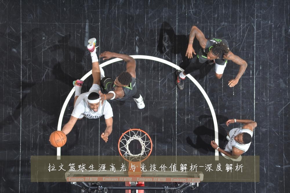 拉文篮球生涯高光与竞技价值解析-深度解析